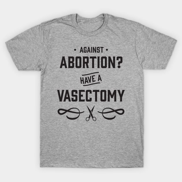 Against Abortion? Have a Vasectomy - Pro Choice and Proud T-Shirt by YourGoods